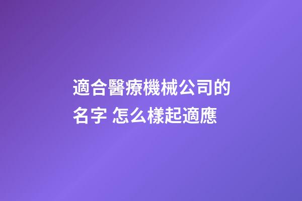 適合醫療機械公司的名字 怎么樣起適應-第1張-公司起名-玄機派